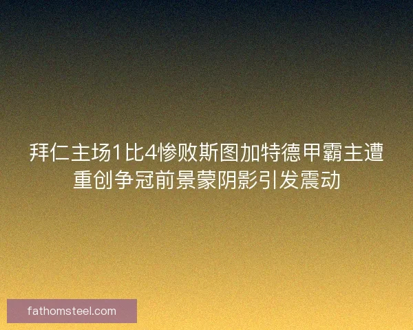 拜仁主场1比4惨败斯图加特德甲霸主遭重创争冠前景蒙阴影引发震动