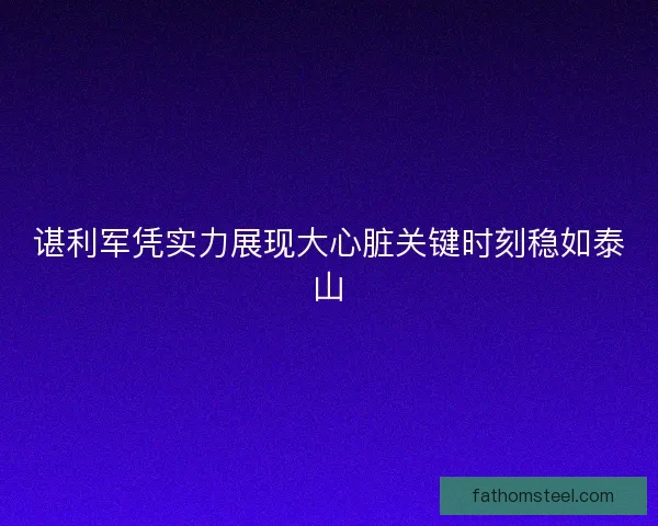 谌利军凭实力展现大心脏关键时刻稳如泰山