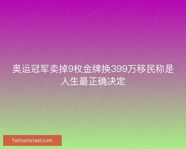 奥运冠军卖掉9枚金牌换399万移民称是人生最正确决定