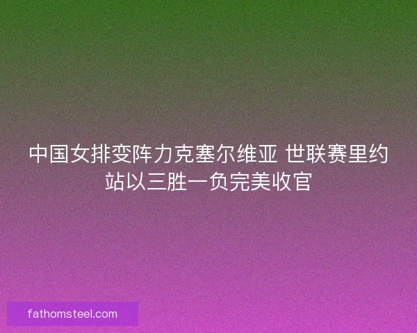 中国女排变阵力克塞尔维亚 世联赛里约站以三胜一负完美收官
