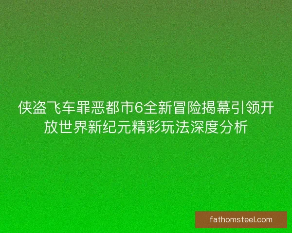 侠盗飞车罪恶都市6全新冒险揭幕引领开放世界新纪元精彩玩法深度分析