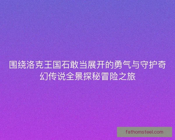 围绕洛克王国石敢当展开的勇气与守护奇幻传说全景探秘冒险之旅